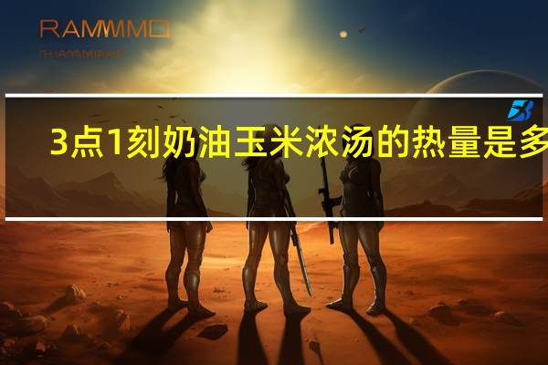 3点1刻 奶油玉米浓汤的热量是多少