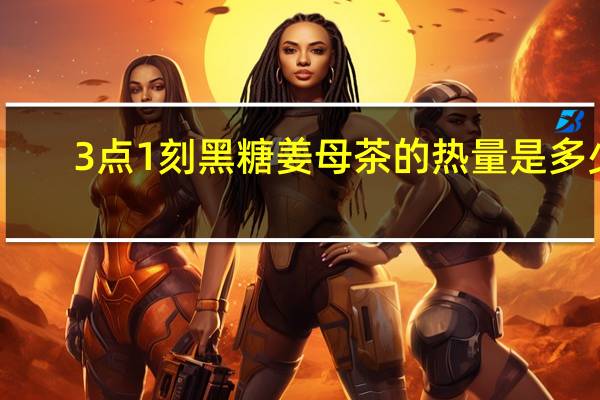 3点1刻 黑糖姜母茶的热量是多少