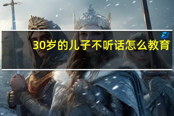 30岁的儿子不听话怎么教育