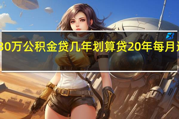 30万公积金贷几年划算　贷20年每月还多少
