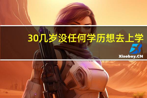 30几岁没任何学历想去上学,去什么学校