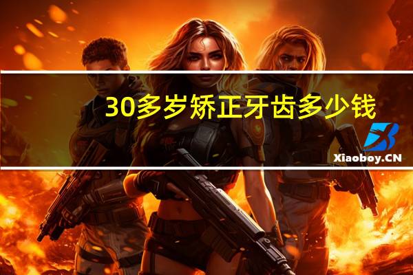 30多岁矫正牙齿多少钱？30岁了牙齿矫正，能不能做牙齿矫正