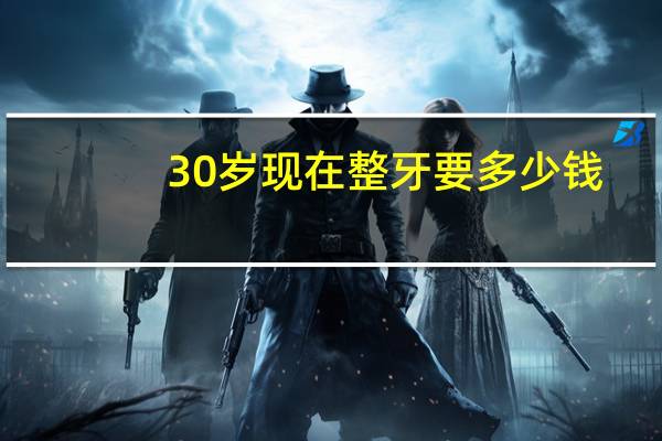 30岁现在整牙要多少钱(30岁整牙晚不晚)