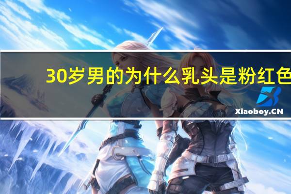 30岁男的为什么乳头是粉红色的？男生嘴唇粉红代表什么