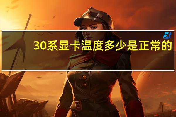 30系显卡温度多少是正常的（显卡温度多少是正常的）