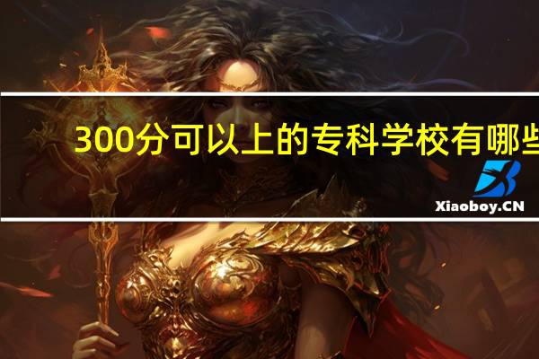 300分可以上的专科学校有哪些