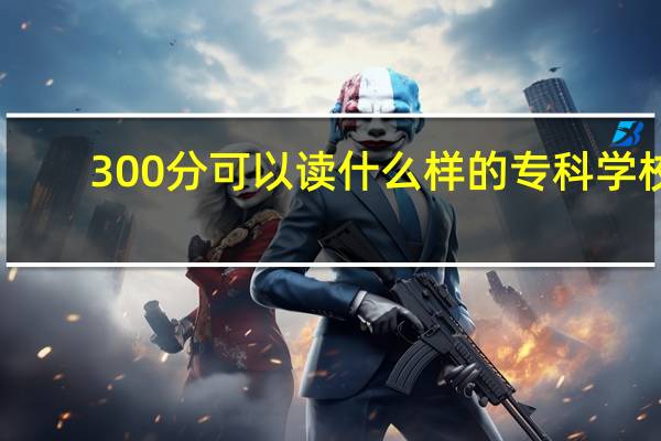 300分可以读什么样的专科学校
