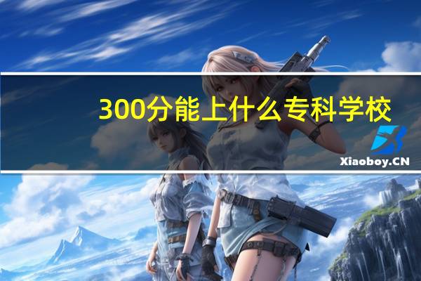300分能上什么专科学校