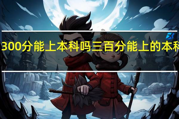 300分能上本科吗 三百分能上的本科大学