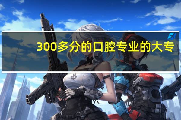 300多分的口腔专业的大专