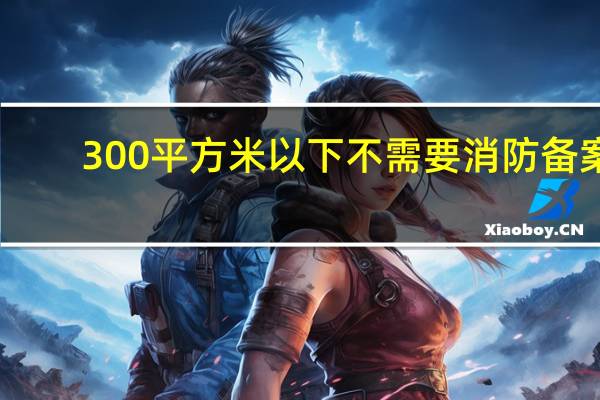 300平方米以下不需要消防备案(消防规定4公斤干粉灭火器能管多大平方)