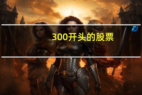 300开头的股票（300股票是什么意思）