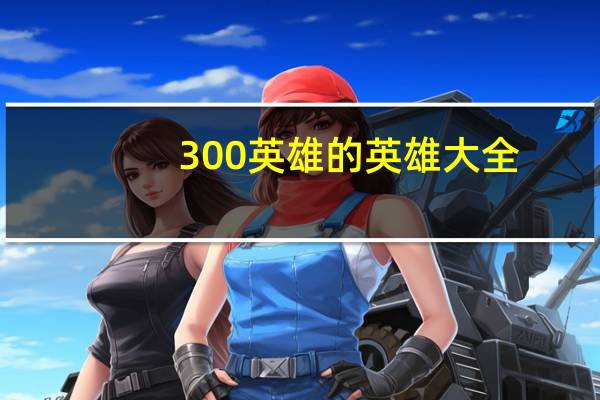 300英雄的英雄大全（300英雄简介）