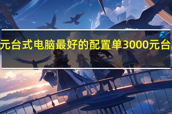 3000元台式电脑最好的配置单 3000元台式电脑配置
