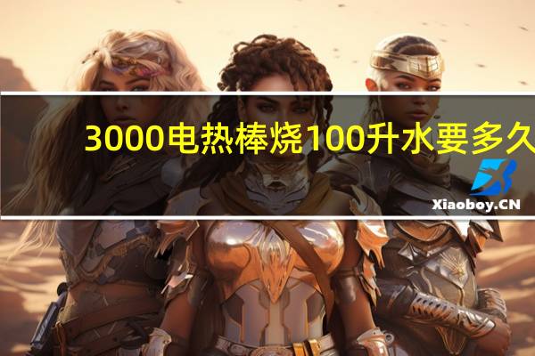 3000电热棒烧100升水要多久