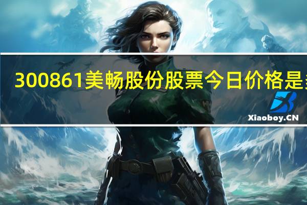 300861美畅股份股票今日价格是多少（4月22日）