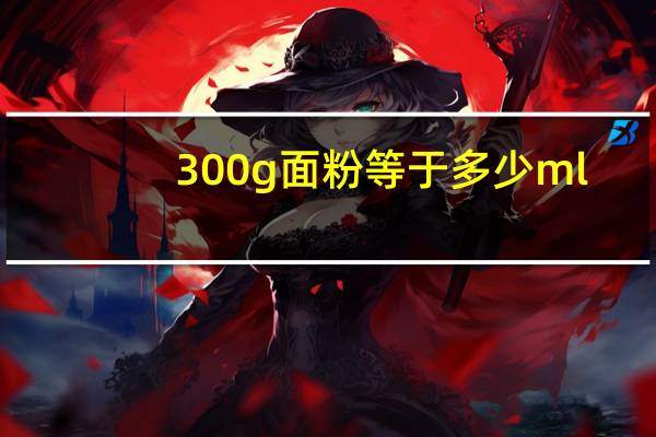 300g面粉等于多少ml