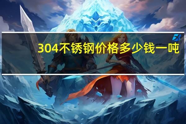 304不锈钢价格多少钱一吨（304不锈钢价格多少钱一吨）