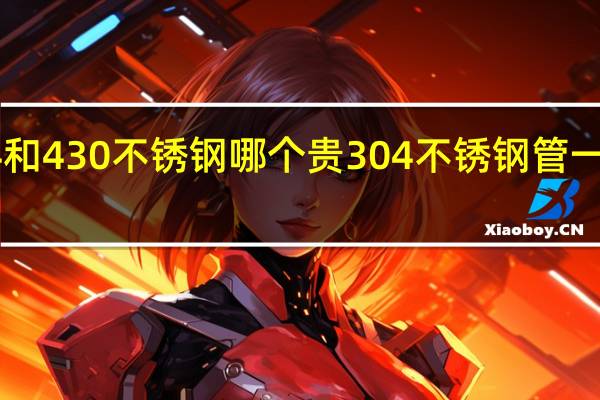 304和430不锈钢哪个贵 304不锈钢管一吨多少钱