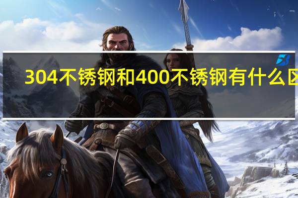 304不锈钢和400不锈钢有什么区别