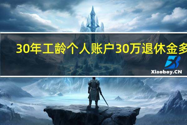 30年工龄个人账户30万退休金多少