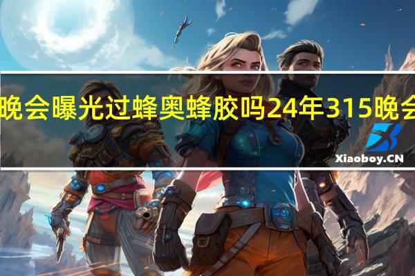 315晚会曝光过蜂奥蜂胶吗 24年315晚会曝光名单