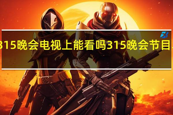 315晚会电视上能看吗 315晚会节目单公布