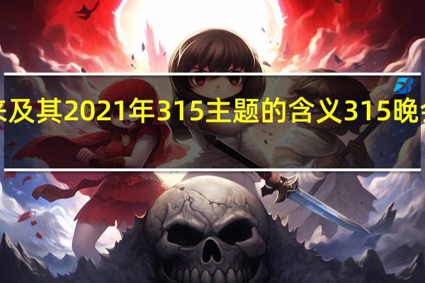 315的由来及其2021年315主题的含义 315晚会曝光名单2021
