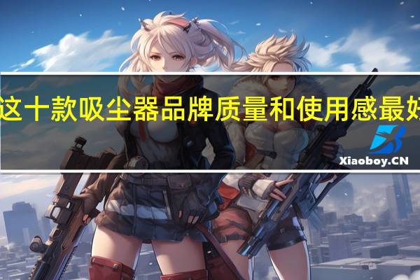 315红榜揭晓!这十款吸尘器品牌质量和使用感最好!吸尘器哪个牌子好?