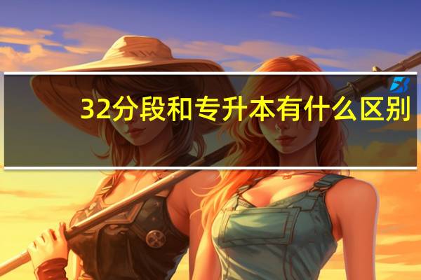32分段和专升本有什么区别