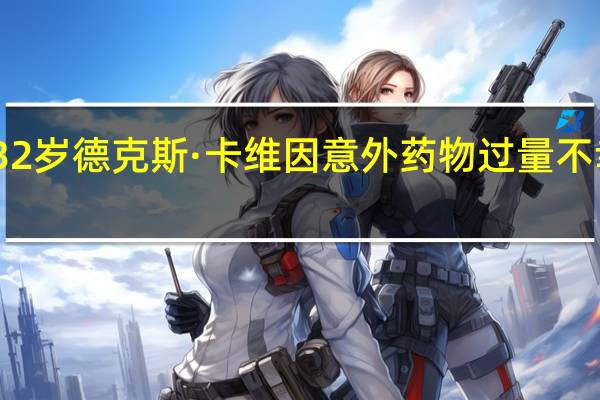32岁德克斯·卡维因意外药物过量不幸去世，系达纳·卡维之子