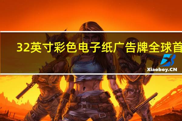 32英寸彩色电子纸广告牌全球首发：不耗电 色彩媲美最先进打印机