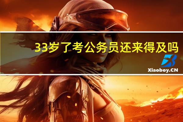 33岁了考公务员还来得及吗