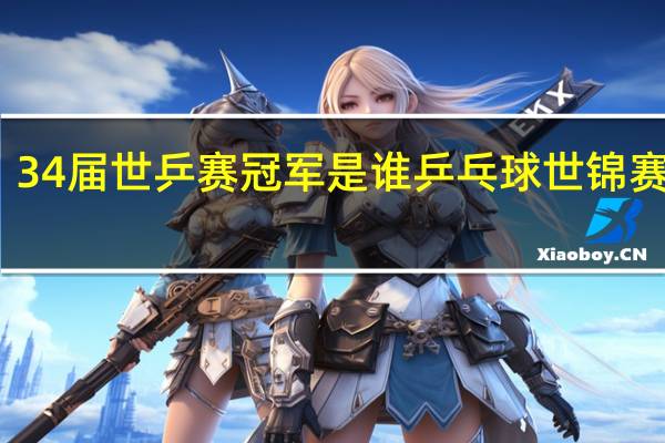 34届世乒赛冠军是谁 乒乓球世锦赛决赛