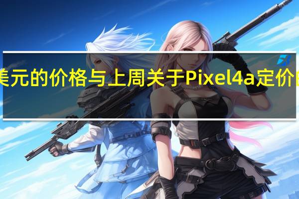 349美元的价格与上周关于Pixel4a定价的传言一致