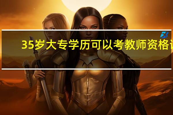 35岁大专学历可以考教师资格证