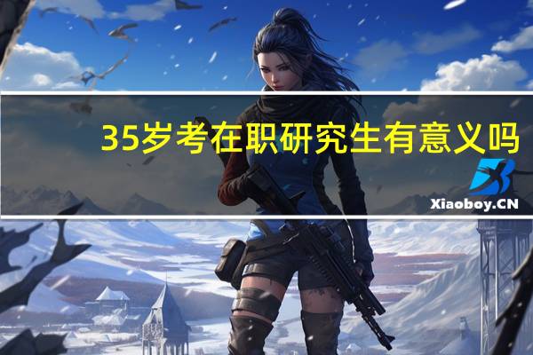 35岁考在职研究生有意义吗