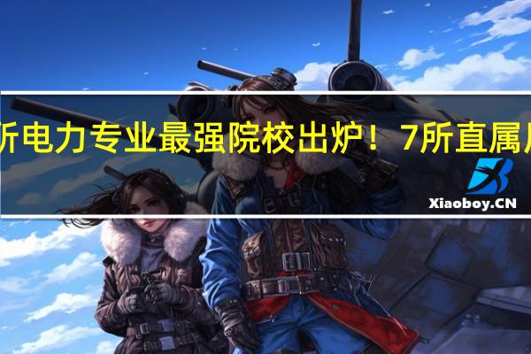 35所电力专业最强院校出炉！7所直属原电力部！