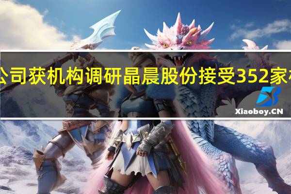 350家公司获机构调研晶晨股份接受352家机构调研居首