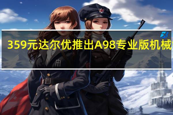359元 达尔优推出A98专业版机械键盘：支持三模连接+RGB灯效