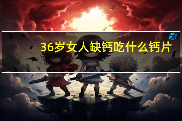 36岁女人缺钙吃什么钙片（36岁女人缺钙吃什么好）