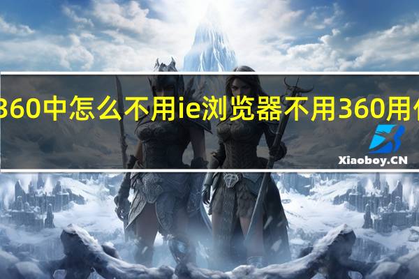 360中怎么不用ie浏览器 不用360用什么好