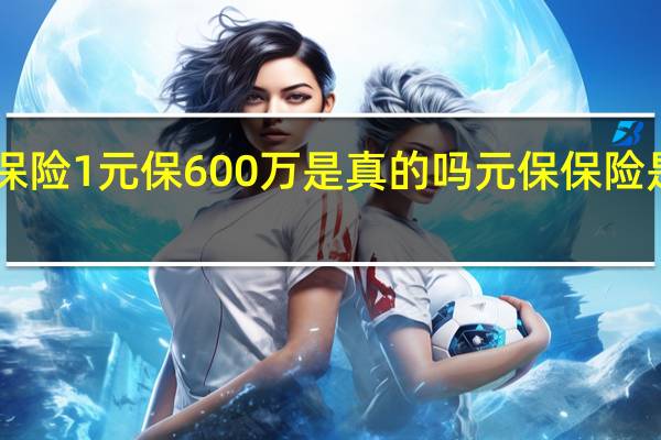 360保险1元保600万是真的吗 元保保险是合法的吗