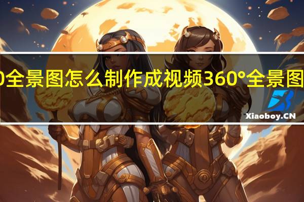 360全景图怎么制作成视频 360°全景图怎么保存