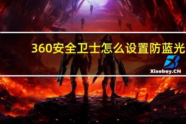 360安全卫士怎么设置防蓝光（从360手机卫士设置的蓝光怎么弄回去）