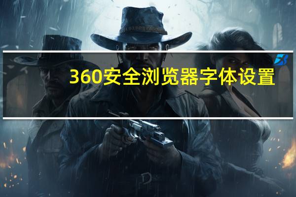 360安全浏览器字体设置（360浏览器字体设置）