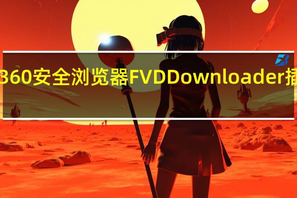 360安全浏览器FVD Downloader插件 V6.6.5 免费版（360安全浏览器FVD Downloader插件 V6.6.5 免费版功能简介）