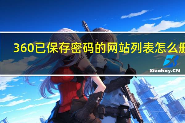 360已保存密码的网站列表怎么删除（如何删除360网页上保存的密码）