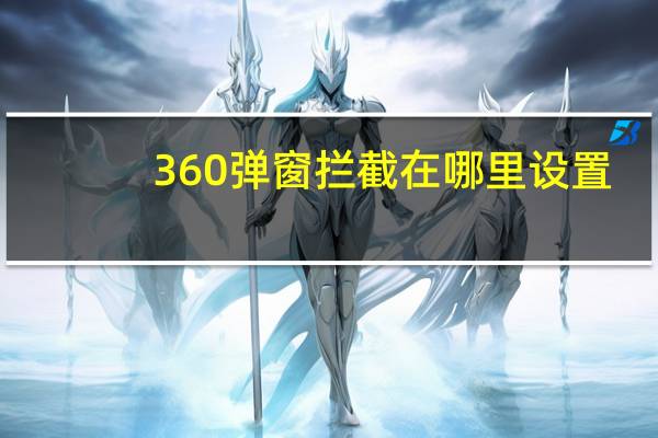 360弹窗拦截在哪里设置(360弹窗拦截在哪里)