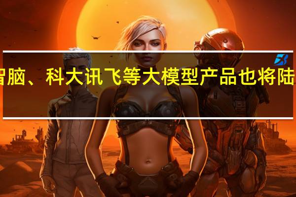 360智脑、科大讯飞等大模型产品也将陆续获批上线